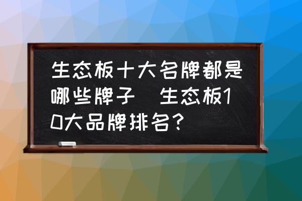 生態(tài)板十大名牌都是哪些牌子(生態(tài)板10大品牌排名？)