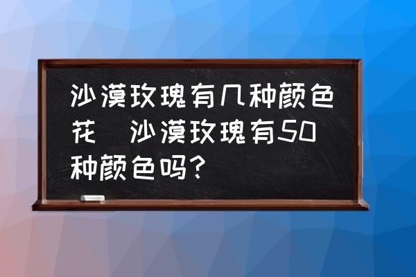 沙漠玫瑰有幾種顏色花(沙漠玫瑰有50種顏色嗎？)