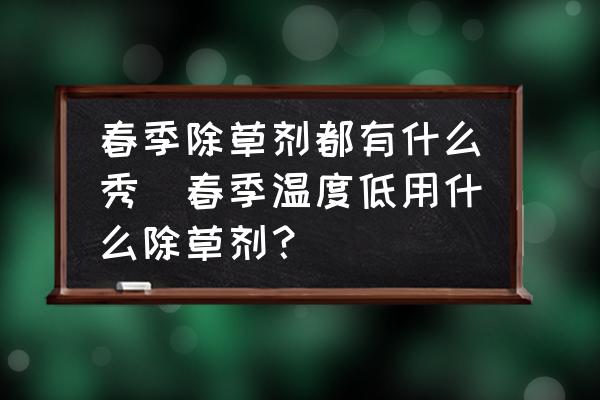 春季除草劑都有什么秀(春季溫度低用什么除草劑？)