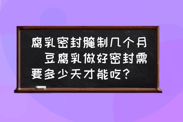 腐乳密封腌制幾個(gè)月(豆腐乳做好密封需要多少天才能吃？)