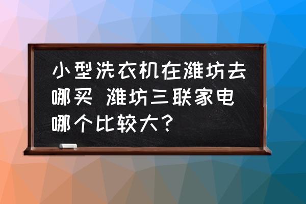 小型洗衣機在濰坊去哪買 濰坊三聯(lián)家電哪個比較大？