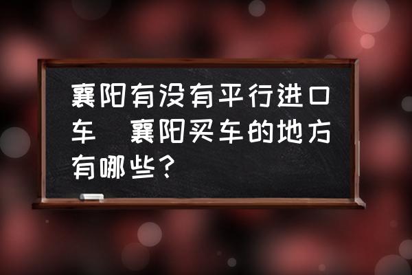 襄陽有沒有平行進(jìn)口車(襄陽買車的地方有哪些？)
