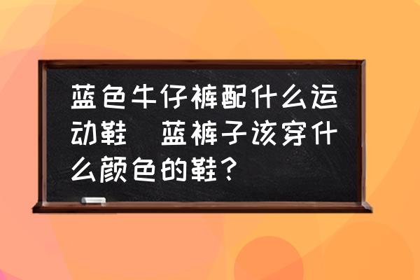 藍色牛仔褲配什么運動鞋(藍褲子該穿什么顏色的鞋？)