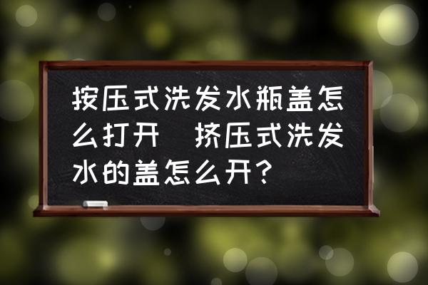 按壓式洗發(fā)水瓶蓋怎么打開(擠壓式洗發(fā)水的蓋怎么開？)