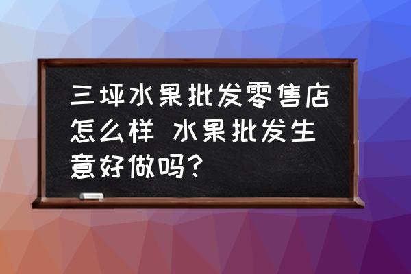 三坪水果批發(fā)零售店怎么樣 水果批發(fā)生意好做嗎？