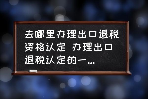 去哪里辦理出口退稅資格認(rèn)定 辦理出口退稅認(rèn)定的一般程序？