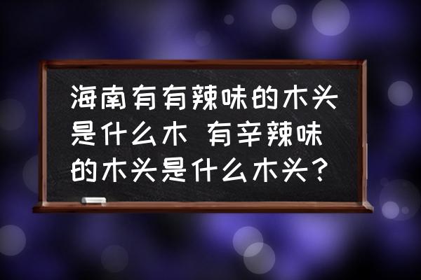 海南有有辣味的木頭是什么木 有辛辣味的木頭是什么木頭？