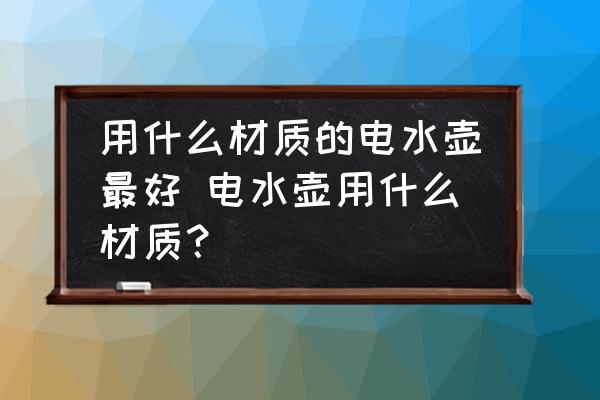 用什么材質(zhì)的電水壺最好 電水壺用什么材質(zhì)？