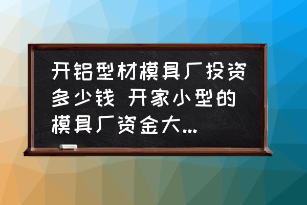 開鋁型材模具廠投資多少錢 開家小型的模具廠資金大約需要多少？