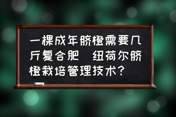一棵成年臍橙需要幾斤復(fù)合肥(紐荷爾臍橙栽培管理技術(shù)？)