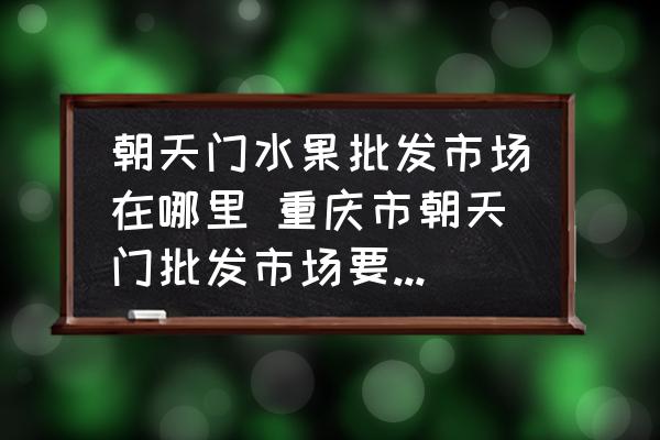 朝天門水果批發(fā)市場在哪里 重慶市朝天門批發(fā)市場要搬哪去？