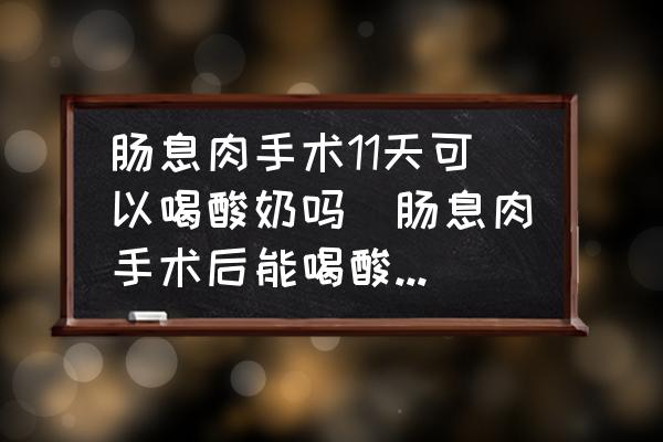 腸息肉手術(shù)11天可以喝酸奶嗎(腸息肉手術(shù)后能喝酸奶嗎？)