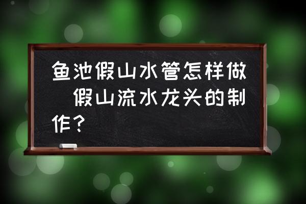 魚池假山水管怎樣做(假山流水龍頭的制作？)