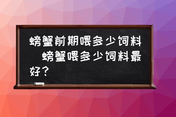 螃蟹前期喂多少飼料(螃蟹喂多少飼料最好？)