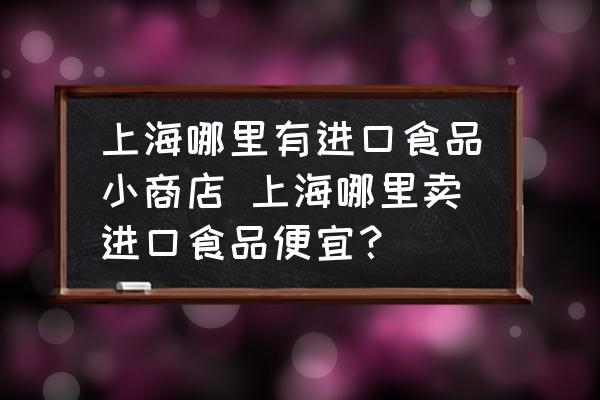 上海哪里有進(jìn)口食品小商店 上海哪里賣進(jìn)口食品便宜？