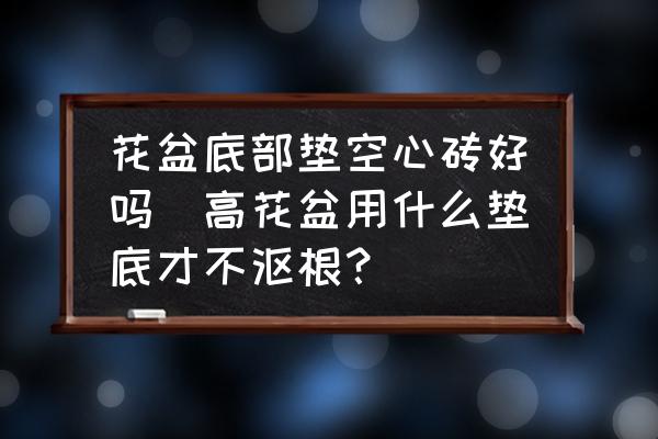 花盆底部墊空心磚好嗎(高花盆用什么墊底才不漚根？)
