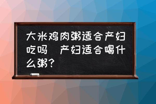 大米雞肉粥適合產(chǎn)婦吃嗎(產(chǎn)婦適合喝什么粥？)