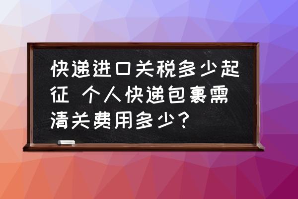 快遞進(jìn)口關(guān)稅多少起征 個(gè)人快遞包裹需清關(guān)費(fèi)用多少？