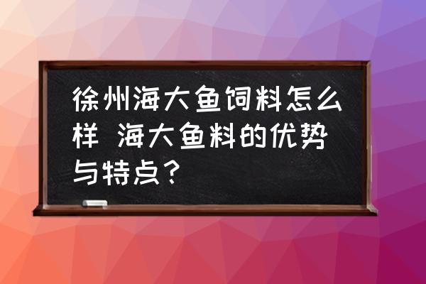 徐州海大魚飼料怎么樣 海大魚料的優(yōu)勢與特點？