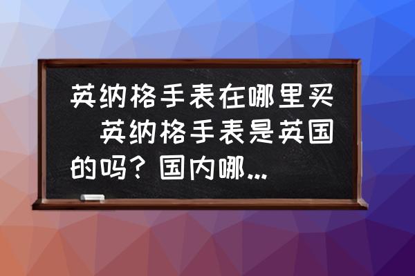 英納格手表在哪里買(英納格手表是英國(guó)的嗎？國(guó)內(nèi)哪里可以買到？)