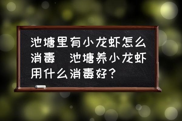 池塘里有小龍蝦怎么消毒(池塘養(yǎng)小龍蝦用什么消毒好？)