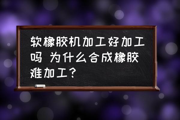 軟橡膠機(jī)加工好加工嗎 為什么合成橡膠難加工？