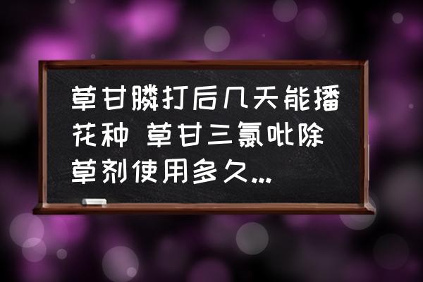 草甘膦打后幾天能播花種 草甘三氯吡除草劑使用多久可播種？