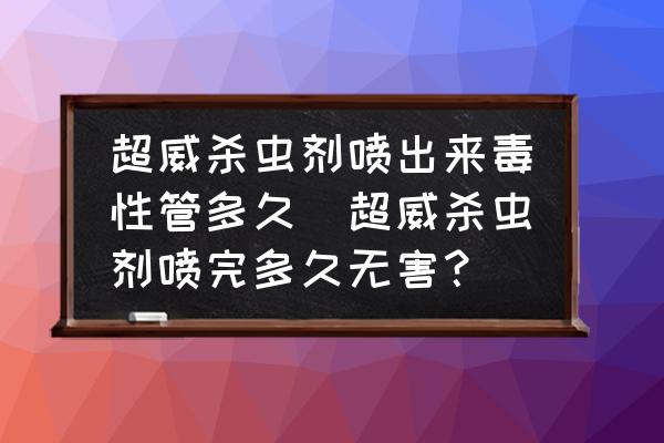 超威殺蟲劑噴出來(lái)毒性管多久(超威殺蟲劑噴完多久無(wú)害？)