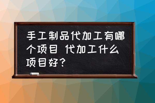 手工制品代加工有哪個(gè)項(xiàng)目 代加工什么項(xiàng)目好？
