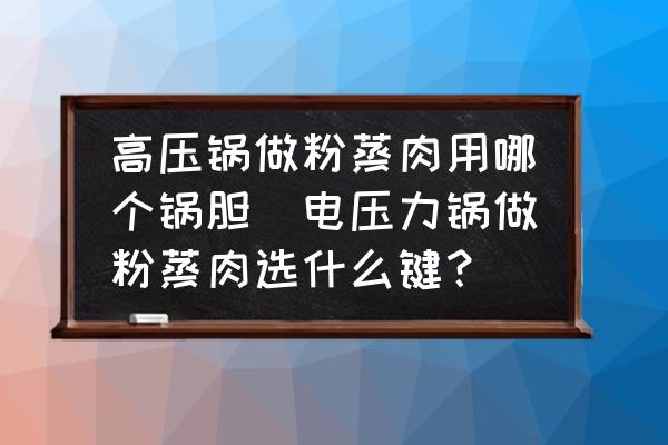 高壓鍋做粉蒸肉用哪個鍋膽(電壓力鍋做粉蒸肉選什么鍵？)