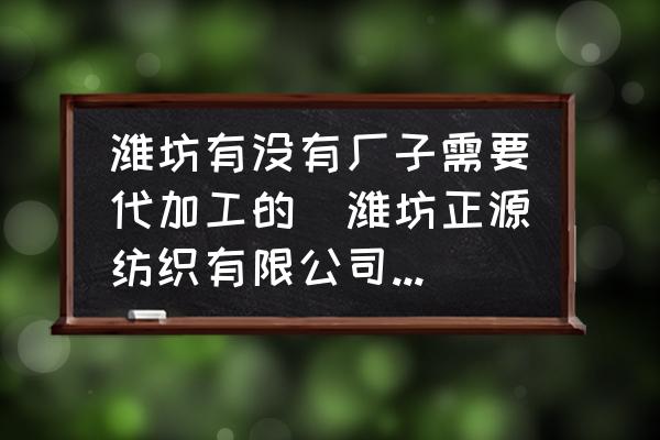 濰坊有沒有廠子需要代加工的(濰坊正源紡織有限公司介紹？)