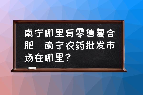 南寧哪里有零售復合肥(南寧農(nóng)藥批發(fā)市場在哪里？)