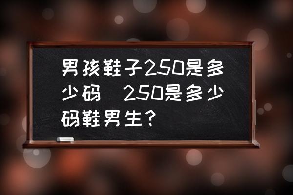 男孩鞋子250是多少碼(250是多少碼鞋男生？)