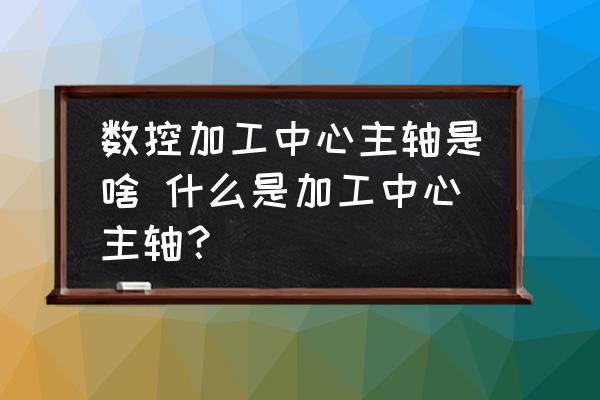 數(shù)控加工中心主軸是啥 什么是加工中心主軸？