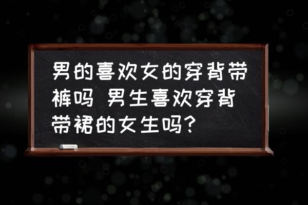 男的喜歡女的穿背帶褲嗎 男生喜歡穿背帶裙的女生嗎？