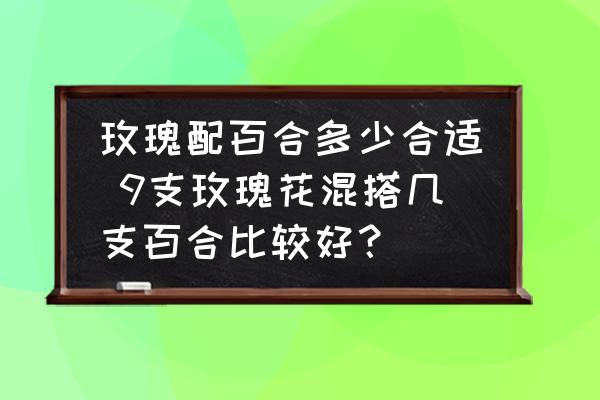 玫瑰配百合多少合適 9支玫瑰花混搭幾支百合比較好？