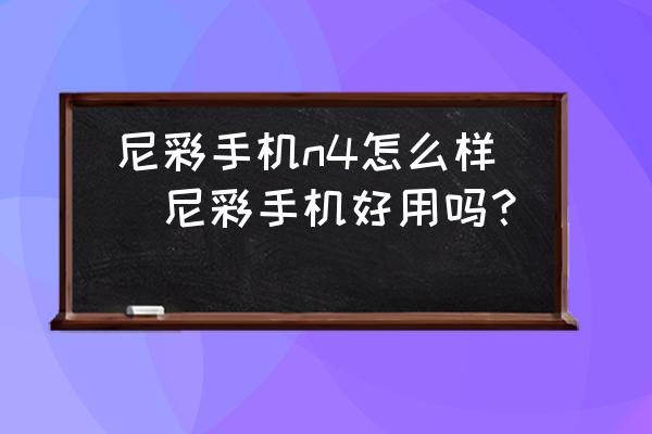 尼彩手機(jī)n4怎么樣(尼彩手機(jī)好用嗎？)