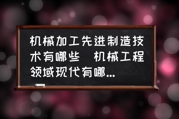 機(jī)械加工先進(jìn)制造技術(shù)有哪些(機(jī)械工程領(lǐng)域現(xiàn)代有哪些先進(jìn)的制造技術(shù)？)