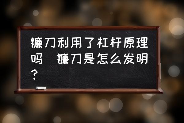 鐮刀利用了杠桿原理嗎(鐮刀是怎么發(fā)明？)