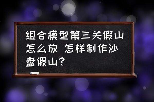 組合模型第三關(guān)假山怎么放 怎樣制作沙盤假山？