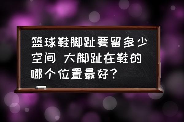 籃球鞋腳趾要留多少空間 大腳趾在鞋的哪個位置最好？