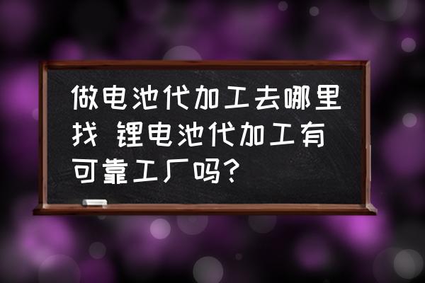 做電池代加工去哪里找 鋰電池代加工有可靠工廠嗎？