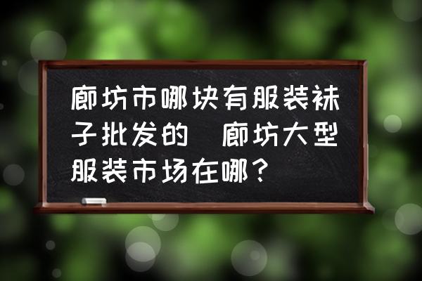 廊坊市哪塊有服裝襪子批發(fā)的(廊坊大型服裝市場在哪？)