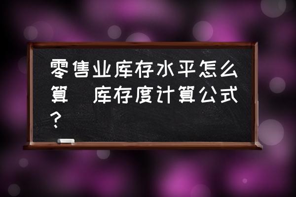 零售業(yè)庫存水平怎么算(庫存度計算公式？)