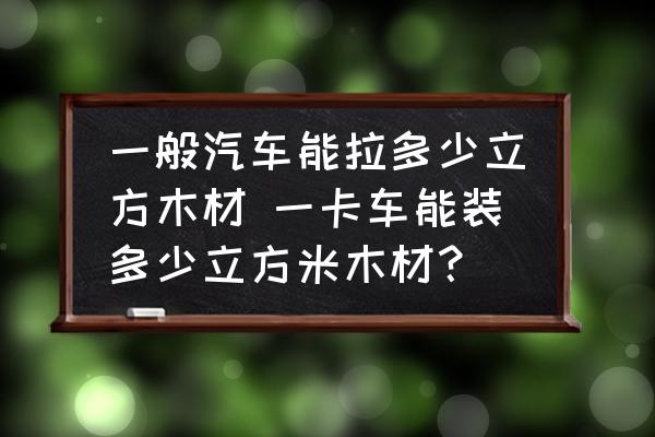 一般汽車能拉多少立方木材 一卡車能裝多少立方米木材？