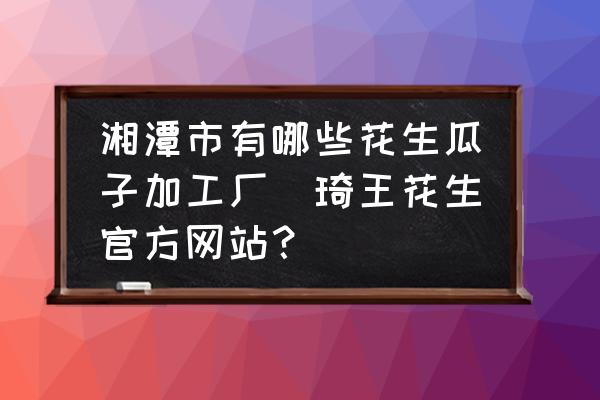湘潭市有哪些花生瓜子加工廠(琦王花生官方網(wǎng)站？)