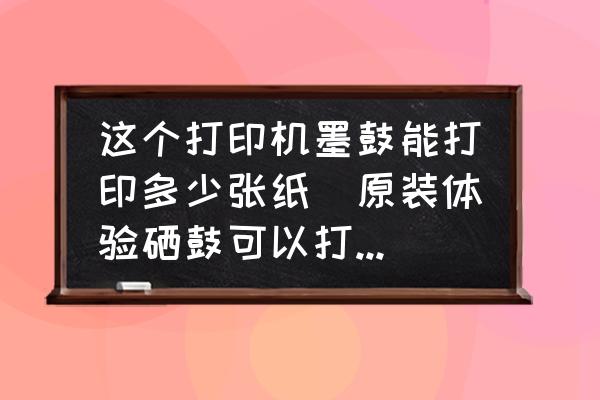 這個打印機墨鼓能打印多少張紙(原裝體驗硒鼓可以打印多少頁？)