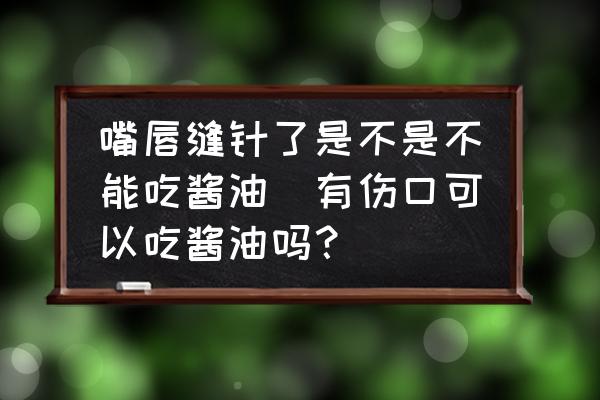 嘴唇縫針了是不是不能吃醬油(有傷口可以吃醬油嗎？)