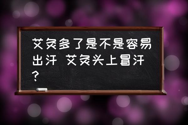 艾灸多了是不是容易出汗 艾灸頭上冒汗？