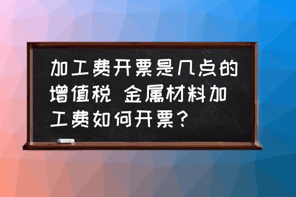 加工費(fèi)開(kāi)票是幾點(diǎn)的增值稅 金屬材料加工費(fèi)如何開(kāi)票？